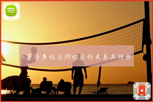 C罗与多位主帅的合作关系及评价
