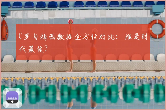 C罗与梅西数据全方位对比：谁是时代最佳？