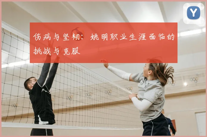 伤病与坚韧：姚明职业生涯面临的挑战与克服