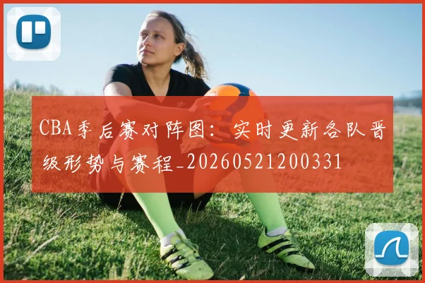 CBA季后赛对阵图:实时更新各队晋级形势与赛程_20260521200331
