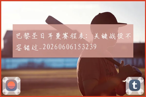 巴黎圣日耳曼赛程表：关键战役不容错过_20260606153239