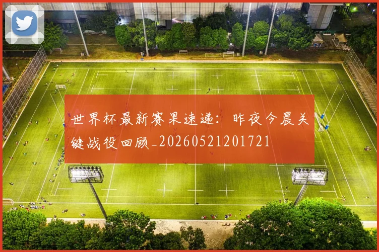 世界杯最新赛果速递：昨夜今晨关键战役回顾_20260521201721