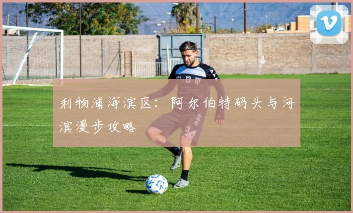 利物浦海滨区：阿尔伯特码头与河滨漫步攻略