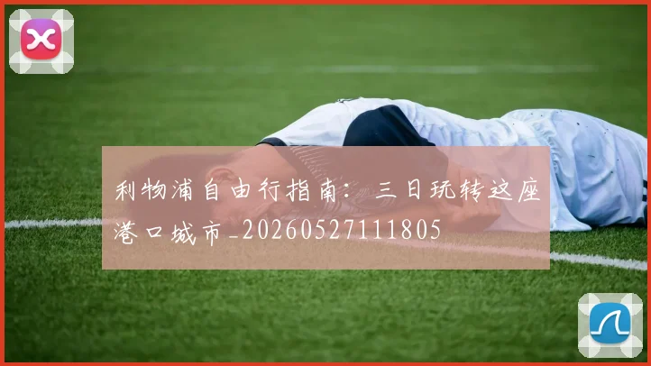 利物浦自由行指南：三日玩转这座港口城市_20260527111805
