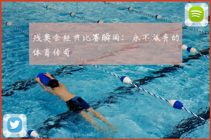 残奥会经典比赛瞬间：永不放弃的体育传奇
