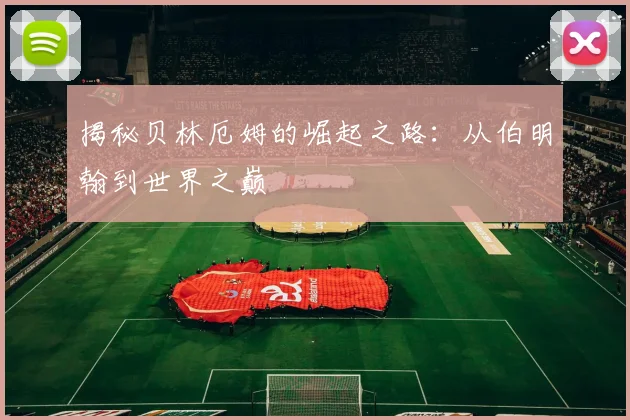 揭秘贝林厄姆的崛起之路:从伯明翰到世界之巅