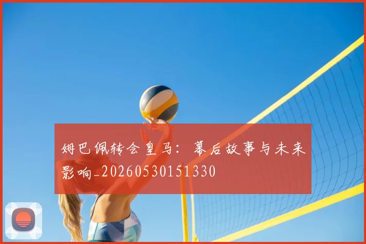 姆巴佩转会皇马：幕后故事与未来影响_20260530151330