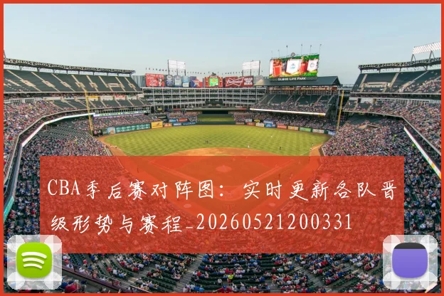 CBA季后赛对阵图:实时更新各队晋级形势与赛程_20260521200331