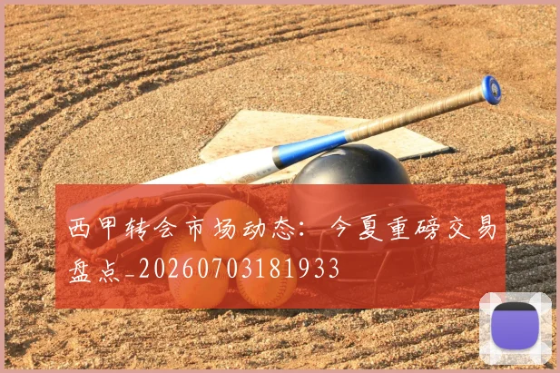 西甲转会市场动态：今夏重磅交易盘点_20260703181933