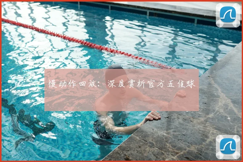 慢动作回放：深度赏析官方五佳球