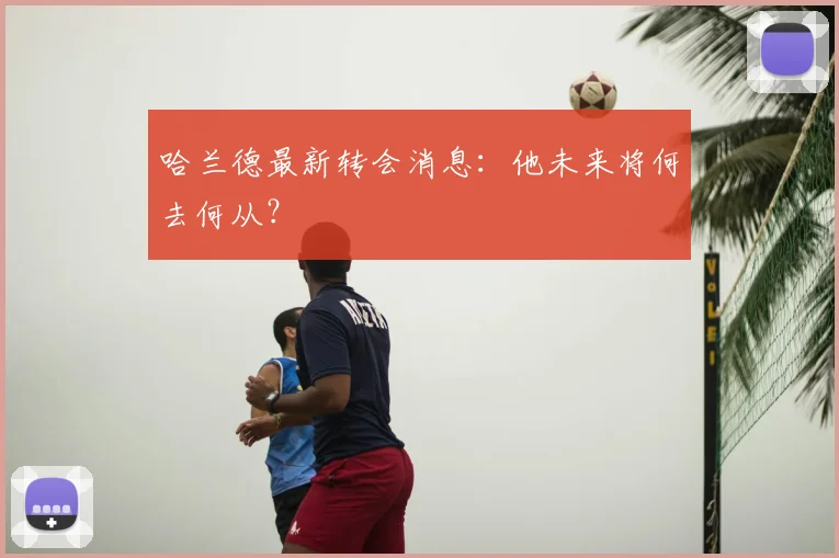 哈兰德最新转会消息：他未来将何去何从？