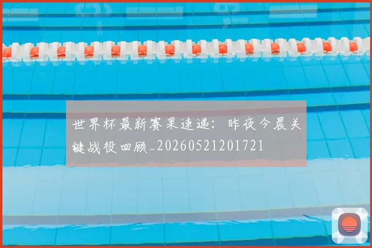 世界杯最新赛果速递：昨夜今晨关键战役回顾_20260521201721