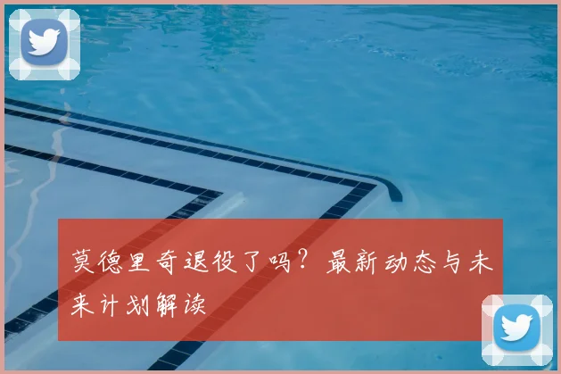 莫德里奇退役了吗?最新动态与未来计划解读