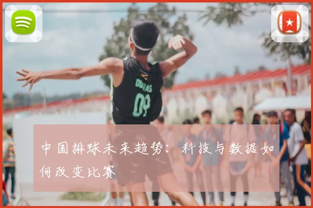 中国排球未来趋势:科技与数据如何改变比赛