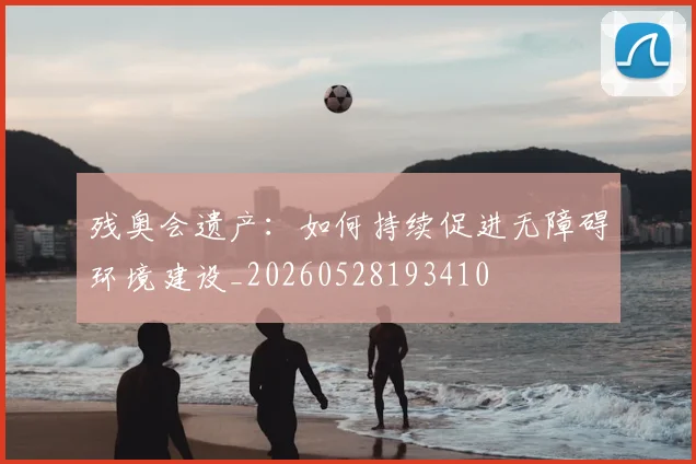 残奥会遗产：如何持续促进无障碍环境建设_20260528193410