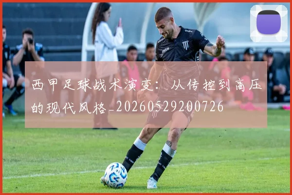 西甲足球战术演变：从传控到高压的现代风格_20260529200726