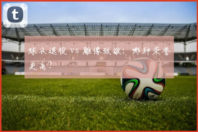 球衣退役 vs 雕像致敬:哪种荣誉更高?