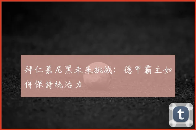 拜仁慕尼黑未来挑战：德甲霸主如何保持统治力