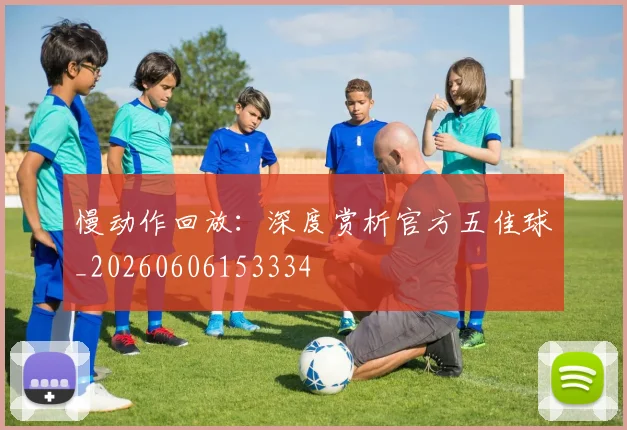 慢动作回放：深度赏析官方五佳球_20260606153334