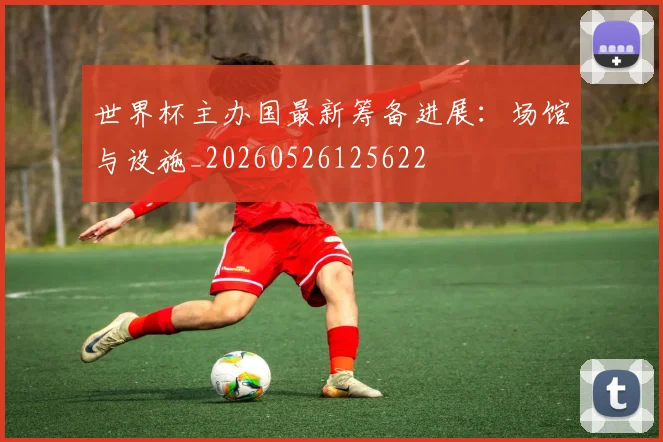 世界杯主办国最新筹备进展：场馆与设施_20260526125622