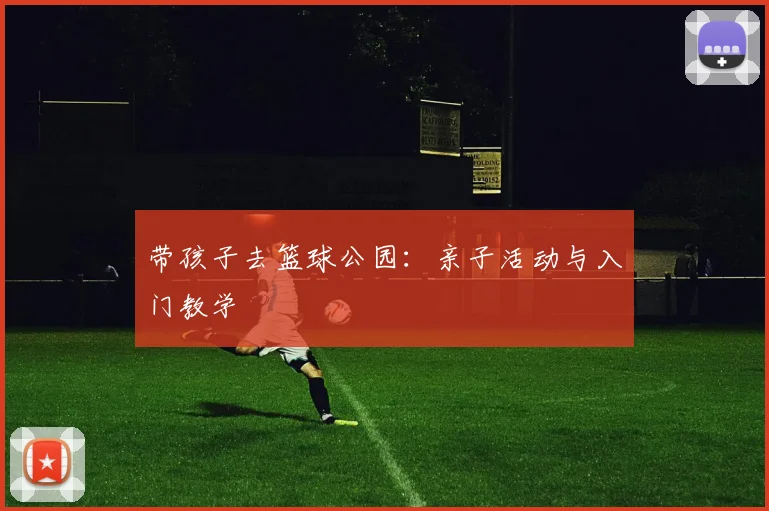 带孩子去篮球公园：亲子活动与入门教学
