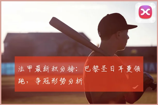 法甲最新积分榜:巴黎圣日耳曼领跑,争冠形势分析