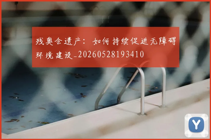 残奥会遗产：如何持续促进无障碍环境建设_20260528193410