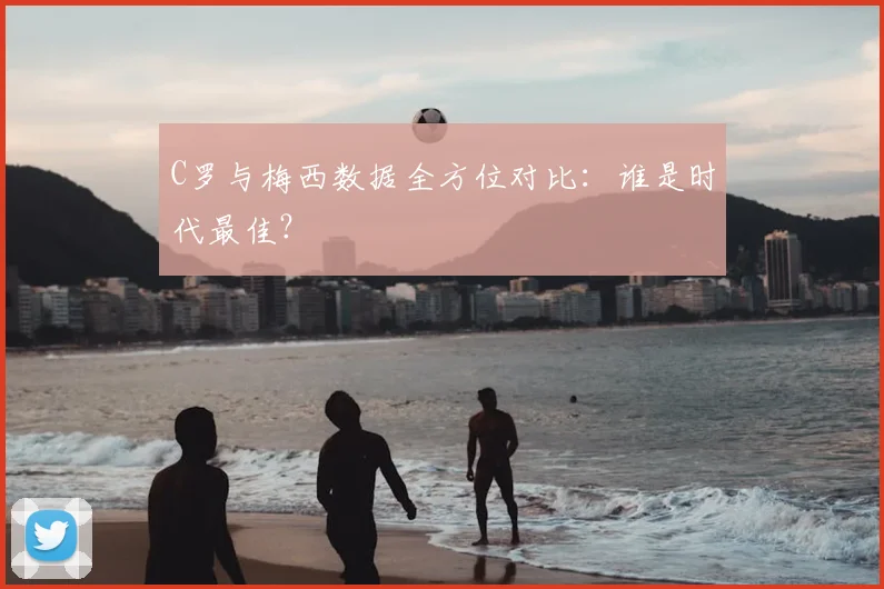 C罗与梅西数据全方位对比：谁是时代最佳？