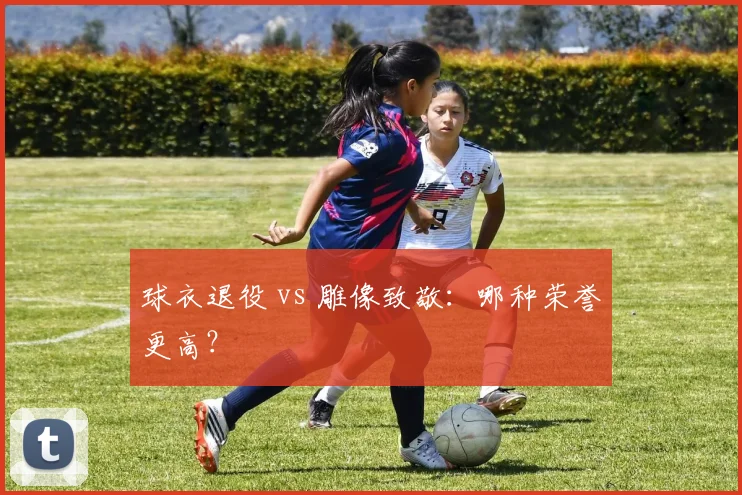 球衣退役 vs 雕像致敬:哪种荣誉更高?