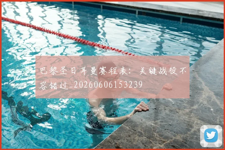 巴黎圣日耳曼赛程表：关键战役不容错过_20260606153239