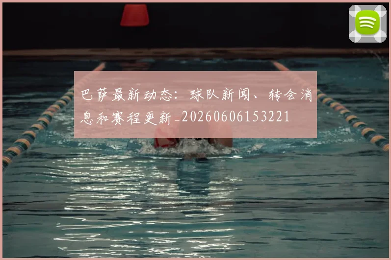 巴萨最新动态：球队新闻、转会消息和赛程更新_20260606153221