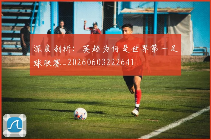 深度剖析:英超为何是世界第一足球联赛_20260603222641