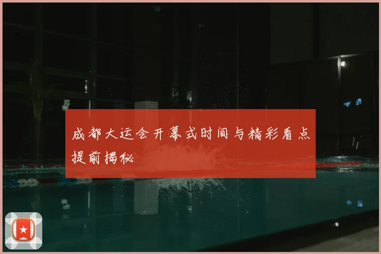 成都大运会开幕式时间与精彩看点提前揭秘