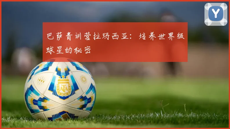 巴萨青训营拉玛西亚:培养世界级球星的秘密
