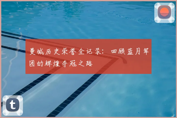 曼城历史荣誉全记录：回顾蓝月军团的辉煌夺冠之路