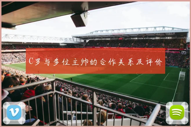 C罗与多位主帅的合作关系及评价