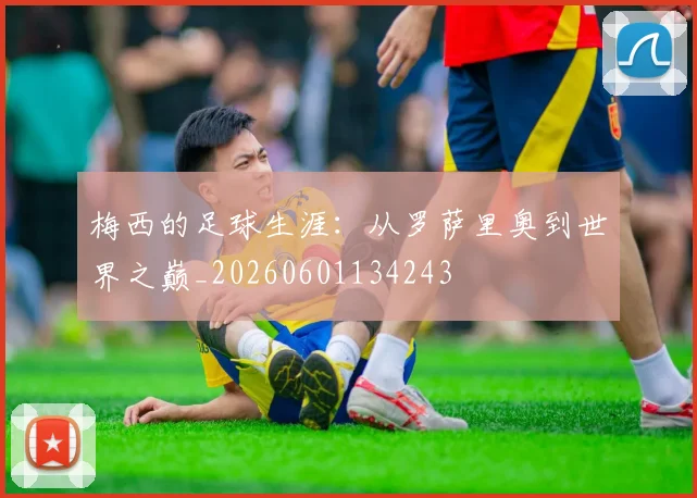 梅西的足球生涯:从罗萨里奥到世界之巅_20260601134243