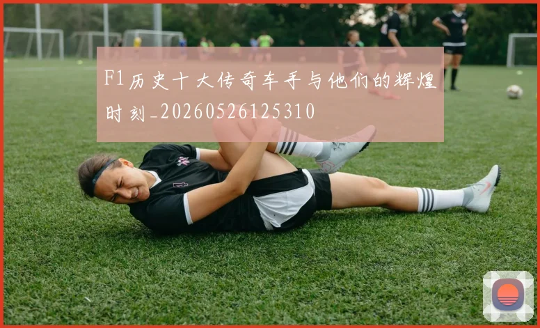 F1历史十大传奇车手与他们的辉煌时刻_20260526125310