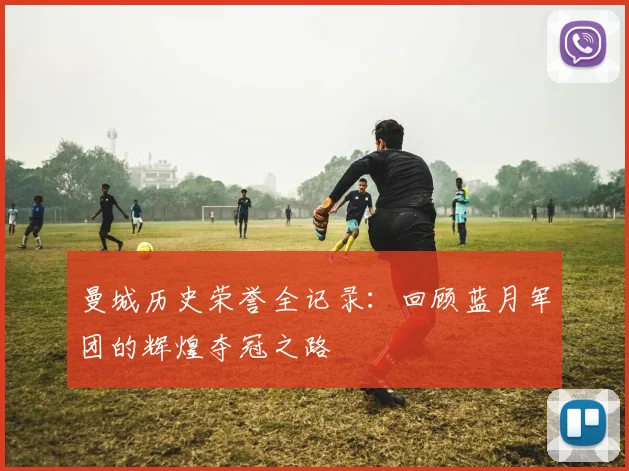 曼城历史荣誉全记录：回顾蓝月军团的辉煌夺冠之路