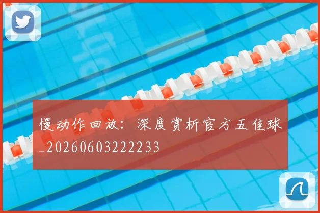 慢动作回放：深度赏析官方五佳球_20260603222233