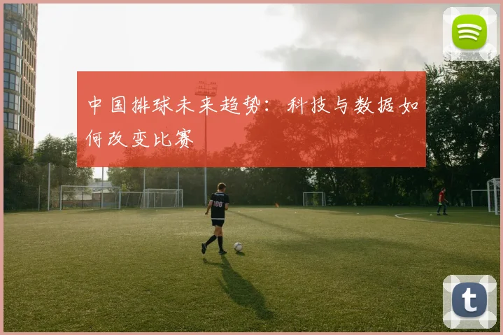 中国排球未来趋势:科技与数据如何改变比赛
