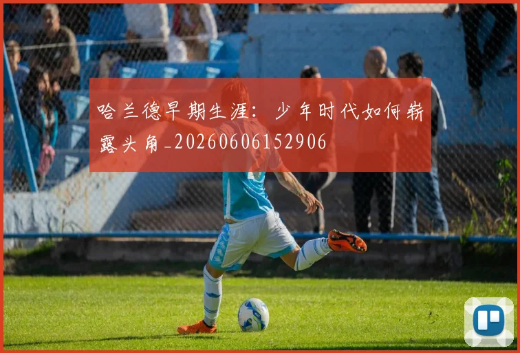 哈兰德早期生涯：少年时代如何崭露头角_20260606152906