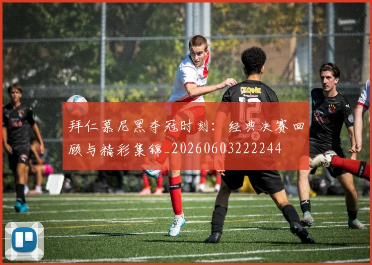 拜仁慕尼黑夺冠时刻：经典决赛回顾与精彩集锦_20260603222244
