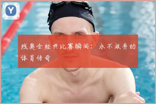 残奥会经典比赛瞬间：永不放弃的体育传奇